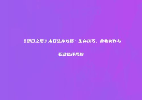 《明日之后》末日生存攻略：生存技巧、食物制作与职业选择揭秘