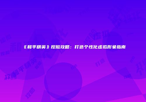 《和平精英》捏脸攻略：打造个性化虚拟形象指南