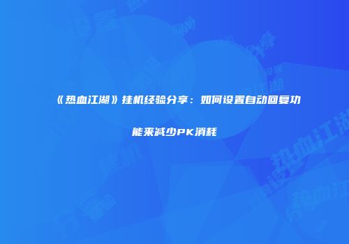 《热血江湖》挂机经验分享：如何设置自动回复功能来减少PK消耗