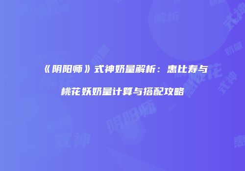 《阴阳师》式神奶量解析：惠比寿与桃花妖奶量计算与搭配攻略