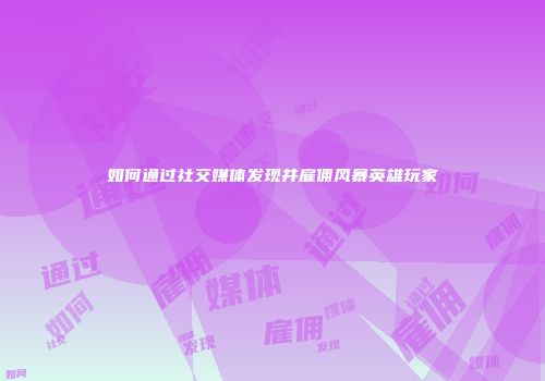 如何通过社交媒体发现并雇佣风暴英雄玩家