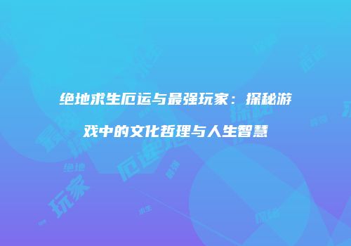 绝地求生厄运与最强玩家：探秘游戏中的文化哲理与人生智慧