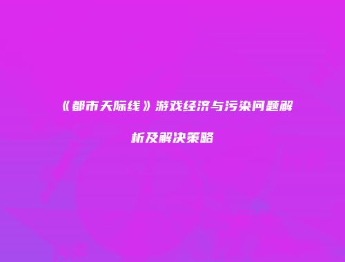 《都市天际线》游戏经济与污染问题解析及解决策略