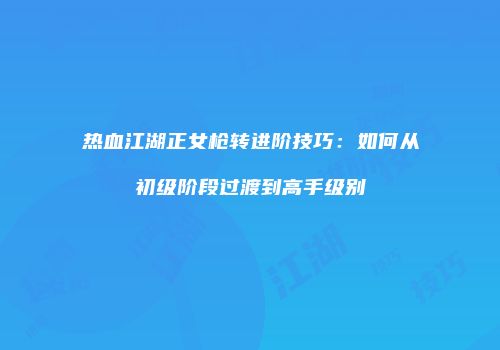 热血江湖正女枪转进阶技巧：如何从初级阶段过渡到高手级别