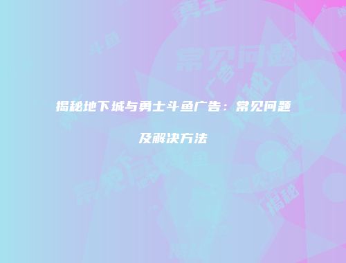 揭秘地下城与勇士斗鱼广告：常见问题及解决方法