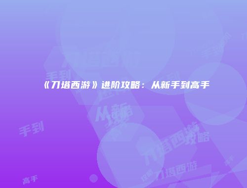 《刀塔西游》进阶攻略：从新手到高手