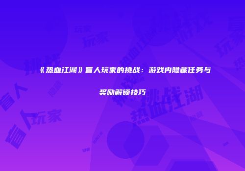 《热血江湖》盲人玩家的挑战：游戏内隐藏任务与奖励解锁技巧