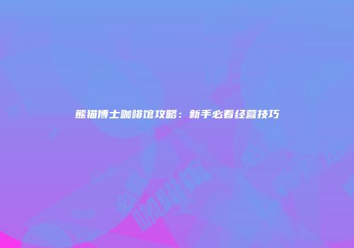 熊猫博士咖啡馆攻略：新手必看经营技巧