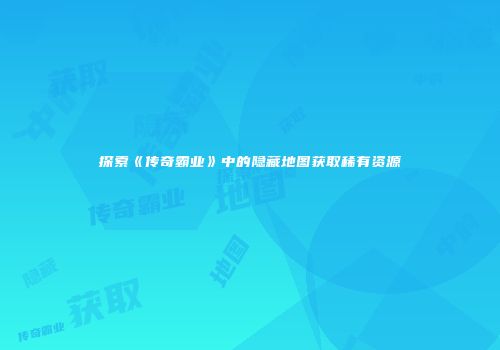 探索《传奇霸业》中的隐藏地图获取稀有资源