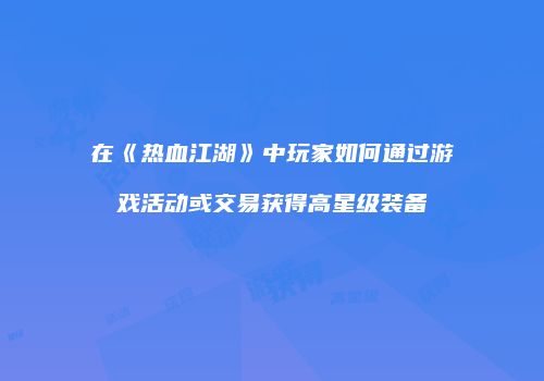 在《热血江湖》中玩家如何通过游戏活动或交易获得高星级装备