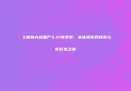 《植物大战僵尸》IP演变史：从休闲游戏到多元化衍生之旅