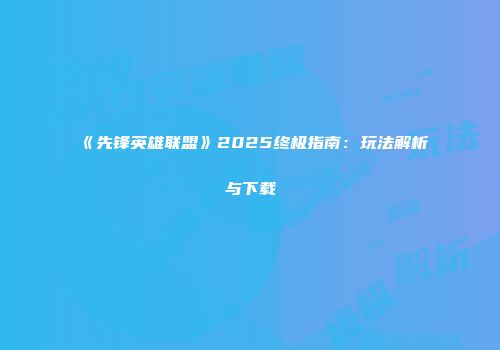 《先锋英雄联盟》2025终极指南：玩法解析与下载