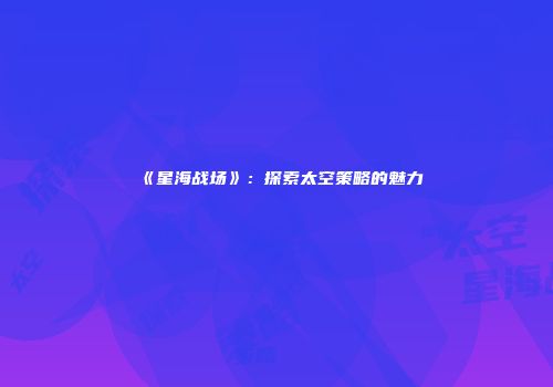 《星海战场》：探索太空策略的魅力