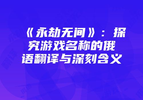 《永劫无间》：探究游戏名称的俄语翻译与深刻含义