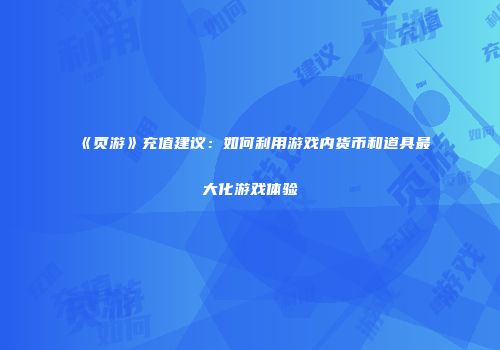 《页游》充值建议：如何利用游戏内货币和道具最大化游戏体验
