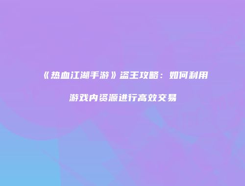 《热血江湖手游》盗王攻略：如何利用游戏内资源进行高效交易