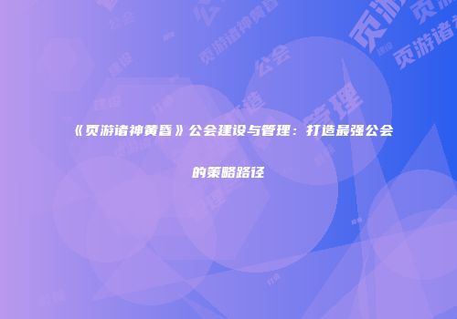 《页游诸神黄昏》公会建设与管理：打造最强公会的策略路径