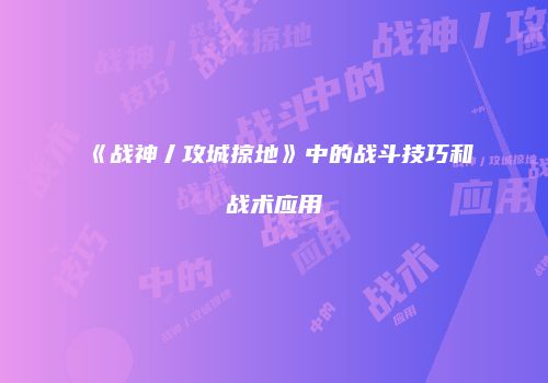 《战神丿攻城掠地》中的战斗技巧和战术应用