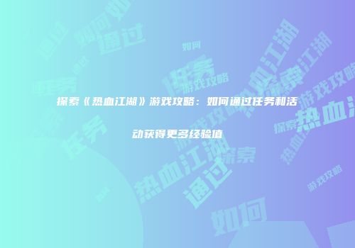 探索《热血江湖》游戏攻略：如何通过任务和活动获得更多经验值
