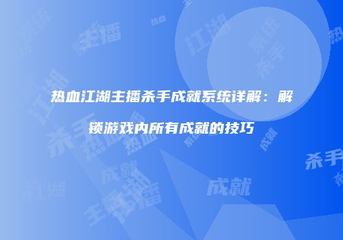 热血江湖主播杀手成就系统详解：解锁游戏内所有成就的技巧