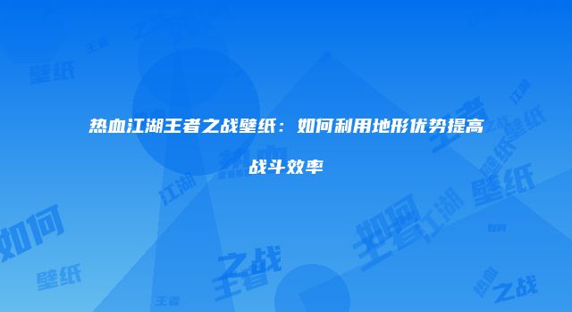热血江湖王者之战壁纸：如何利用地形优势提高战斗效率