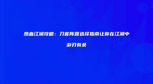 热血江湖攻略：刀客阵营选择指南让你在江湖中游刃有余