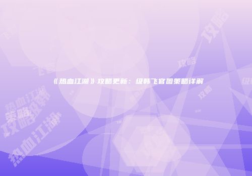 《热血江湖》攻略更新：级韩飞官图策略详解