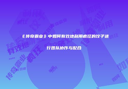 《传奇霸业》中如何有效地利用疯狂的饺子进行团队协作与配合