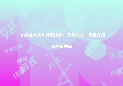 《穿越火线》韩服详解：下载方式、角色介绍及停运原因