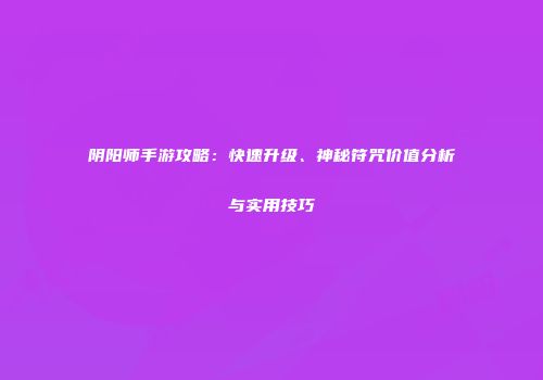 阴阳师手游攻略：快速升级、神秘符咒价值分析与实用技巧