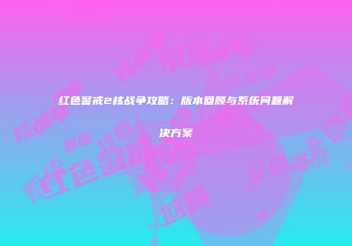 红色警戒2核战争攻略：版本回顾与系统问题解决方案