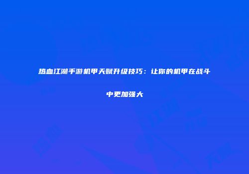 热血江湖手游机甲天赋升级技巧：让你的机甲在战斗中更加强大