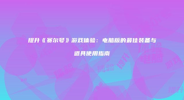 提升《赛尔号》游戏体验：电脑版的最佳装备与道具使用指南