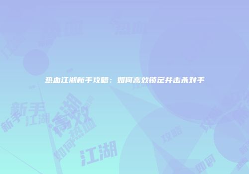 热血江湖新手攻略：如何高效锁定并击杀对手