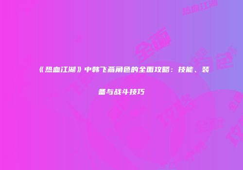 《热血江湖》中韩飞燕角色的全面攻略：技能、装备与战斗技巧