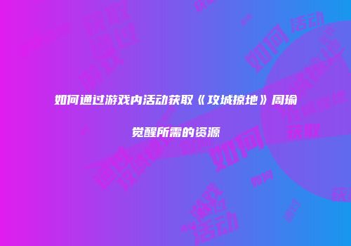 如何通过游戏内活动获取《攻城掠地》周瑜觉醒所需的资源