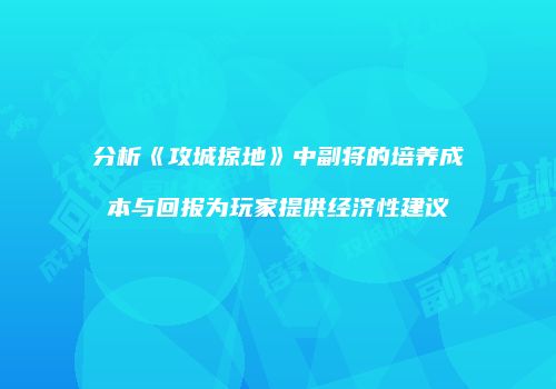 分析《攻城掠地》中副将的培养成本与回报为玩家提供经济性建议