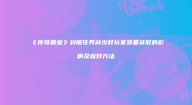 《传奇霸业》封魔任务减少对玩家装备获取的影响及应对方法