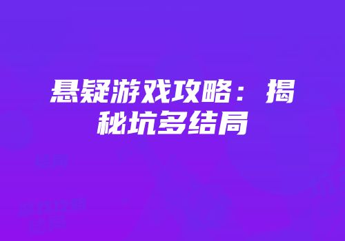 悬疑游戏攻略：揭秘坑多结局
