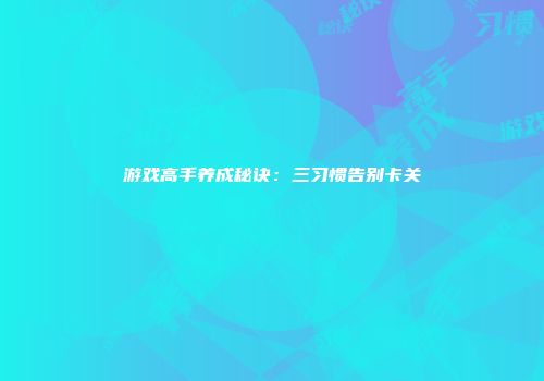 游戏高手养成秘诀：三习惯告别卡关