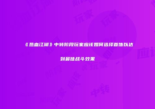 《热血江湖》中转阶段玩家应该如何选择首饰以达到最佳战斗效果