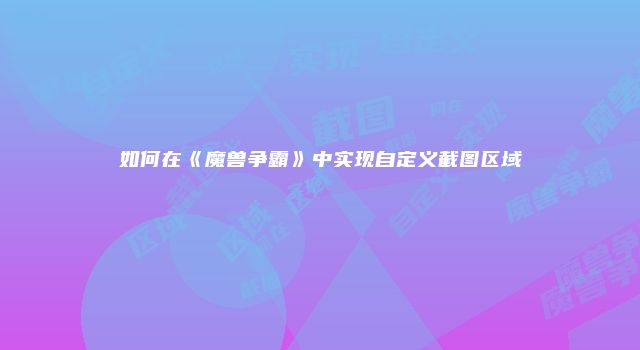 如何在《魔兽争霸》中实现自定义截图区域