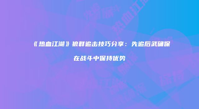 《热血江湖》狼群追击技巧分享：先追后武确保在战斗中保持优势