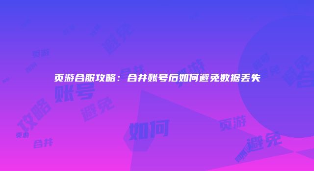 页游合服攻略：合并账号后如何避免数据丢失