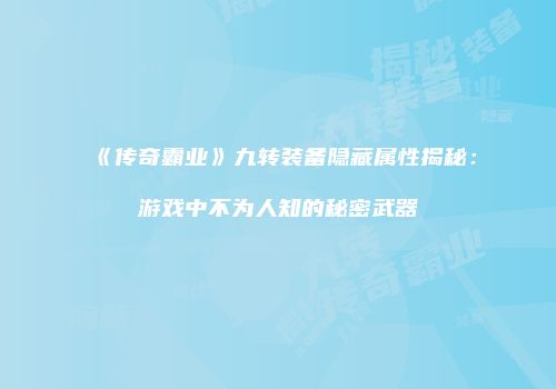 《传奇霸业》九转装备隐藏属性揭秘：游戏中不为人知的秘密武器