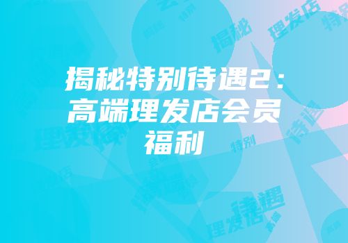 揭秘特别待遇2：高端理发店会员福利