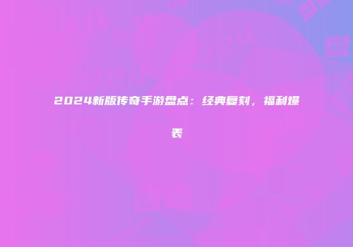 2024新版传奇手游盘点：经典复刻，福利爆表