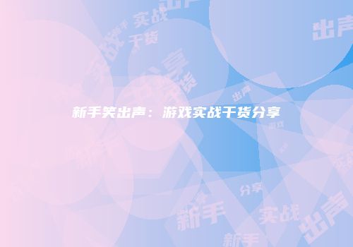 新手笑出声：游戏实战干货分享