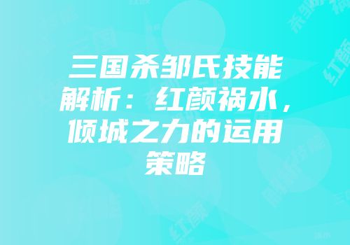 三国杀邹氏技能解析：红颜祸水，倾城之力的运用策略
