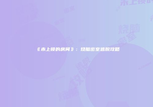 《未上锁的房间》：烧脑密室逃脱攻略